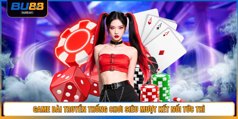 Game bài truyền thống chơi siêu mượt kết nối tức thì
