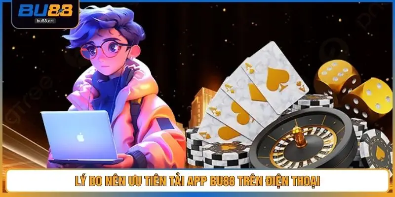 Lý do nên ưu tiên tải app BU88 trên điện thoại