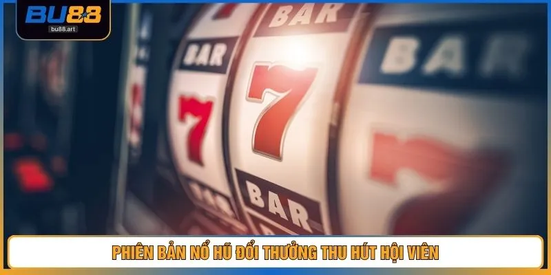 Phiên bản nổ hũ đổi thưởng thu hút hội viên